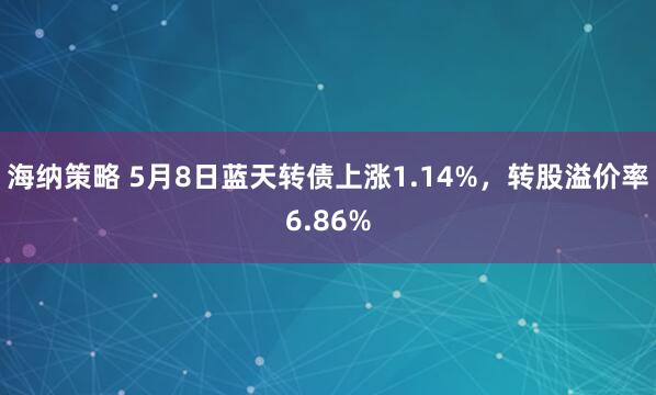 海纳策略 5月8日蓝天转债上涨1.14%，转股溢价率6.86%