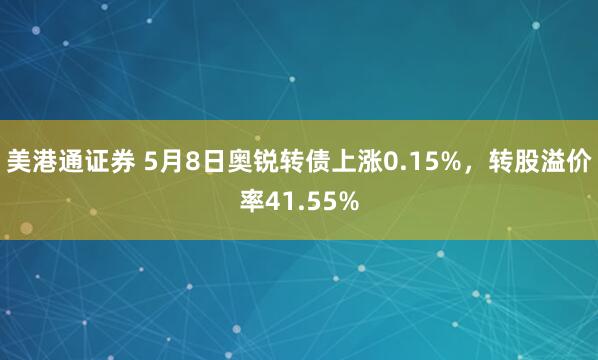 美港通证券 5月8日奥锐转债上涨0.15%，转股溢价率41.55%