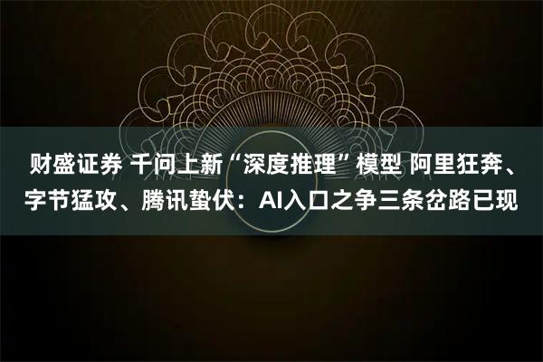 财盛证券 千问上新“深度推理”模型 阿里狂奔、字节猛攻、腾讯蛰伏：AI入口之争三条岔路已现