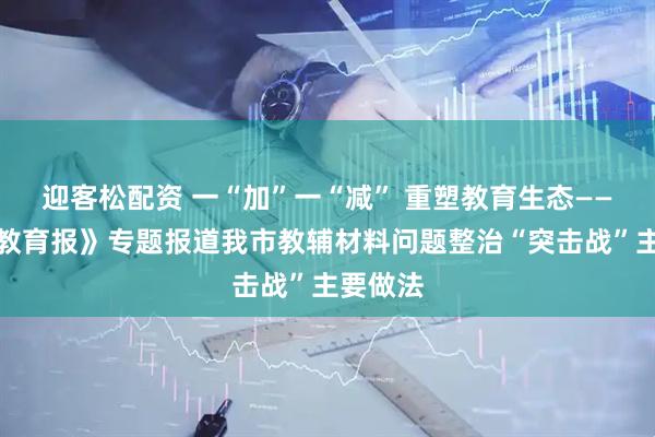 迎客松配资 一“加”一“减” 重塑教育生态——《中国教育报》专题报道我市教辅材料问题整治“突击战”主要做法