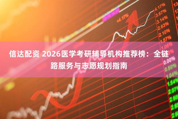 信达配资 2026医学考研辅导机构推荐榜：全链路服务与志愿规划指南