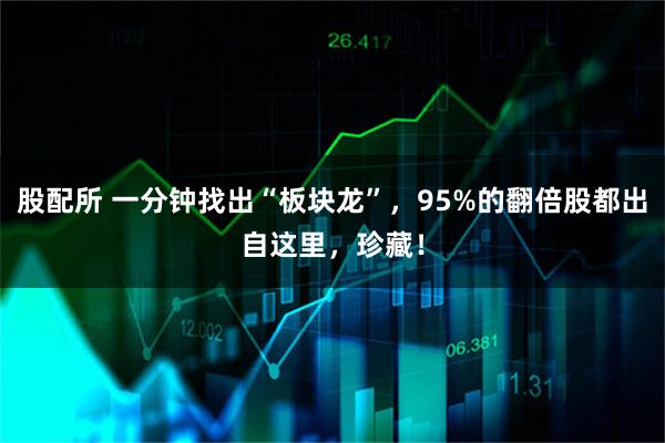 股配所 一分钟找出“板块龙”，95%的翻倍股都出自这里，珍藏！