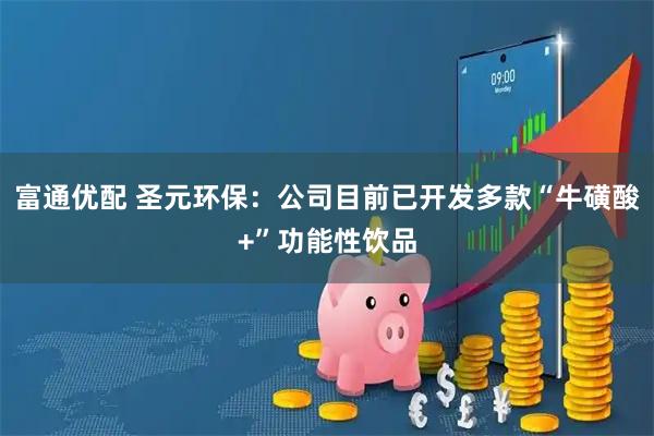 富通优配 圣元环保：公司目前已开发多款“牛磺酸+”功能性饮品