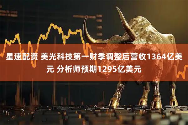 星速配资 美光科技第一财季调整后营收1364亿美元 分析师预期1295亿美元
