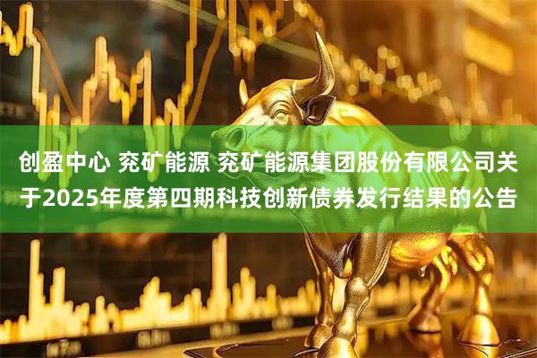 创盈中心 兖矿能源 兖矿能源集团股份有限公司关于2025年度第四期科技创新债券发行结果的公告