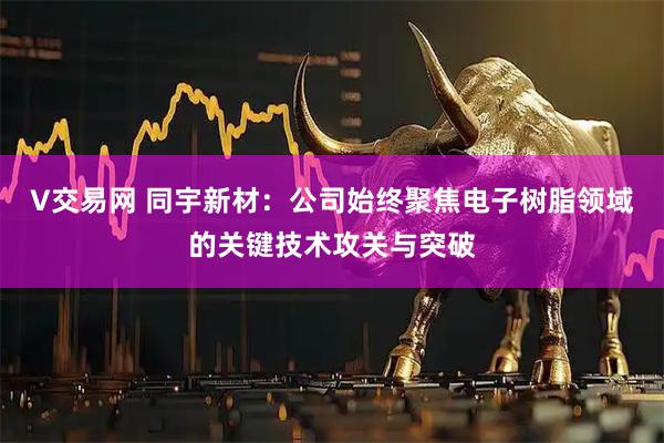 V交易网 同宇新材：公司始终聚焦电子树脂领域的关键技术攻关与突破