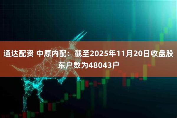 通达配资 中原内配：截至2025年11月20日收盘股东户数为48043户
