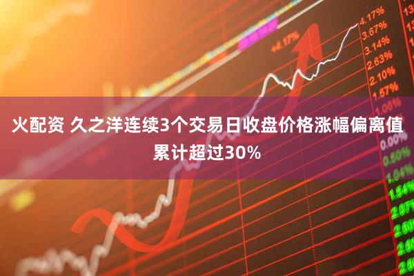 火配资 久之洋连续3个交易日收盘价格涨幅偏离值累计超过30%