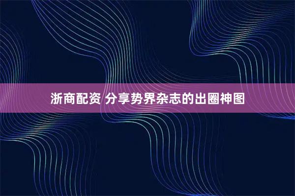 浙商配资 分享势界杂志的出圈神图