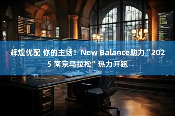 辉煌优配 你的主场！New Balance助力“2025 南京马拉松”热力开跑