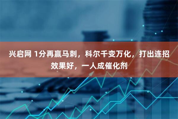 兴启网 1分再赢马刺，科尔千变万化，打出连招效果好，一人成催化剂