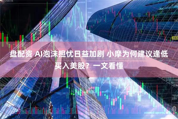 盘配资 AI泡沫担忧日益加剧 小摩为何建议逢低买入美股？一文看懂