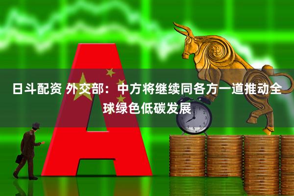 日斗配资 外交部：中方将继续同各方一道推动全球绿色低碳发展
