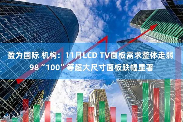 盈为国际 机构：11月LCD TV面板需求整体走弱 98“100”等超大尺寸面板跌幅显著