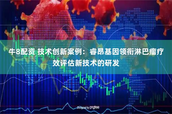 牛8配资 技术创新案例：睿昂基因领衔淋巴瘤疗效评估新技术的研发