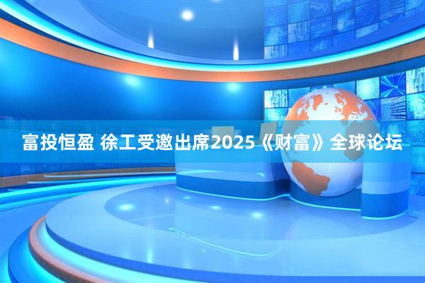 富投恒盈 徐工受邀出席2025《财富》全球论坛