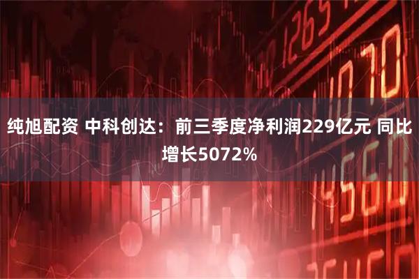 纯旭配资 中科创达：前三季度净利润229亿元 同比增长5072%