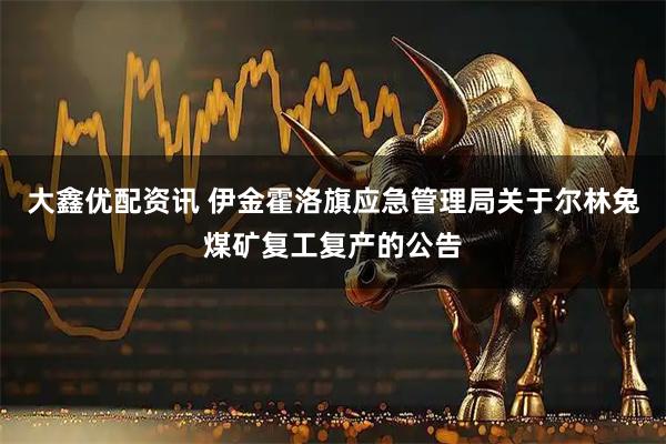 大鑫优配资讯 伊金霍洛旗应急管理局关于尔林兔煤矿复工复产的公告