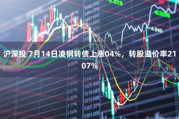 沪深投 7月14日凌钢转债上涨04%,转股溢价率2107%