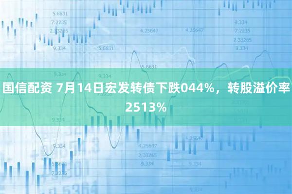 国信配资 7月14日宏发转债下跌044%,转股溢价率2513%