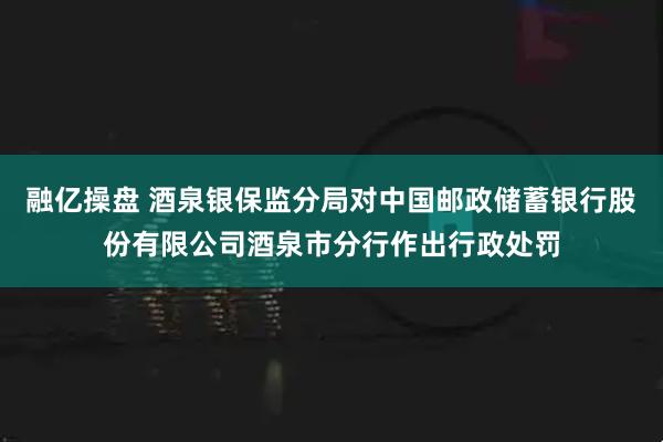 融亿操盘 酒泉银保监分局对中国邮政储蓄银行股份有限公司酒泉市分行作出行政处罚