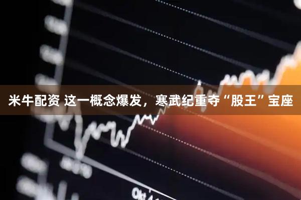 米牛配资 这一概念爆发，寒武纪重夺“股王”宝座