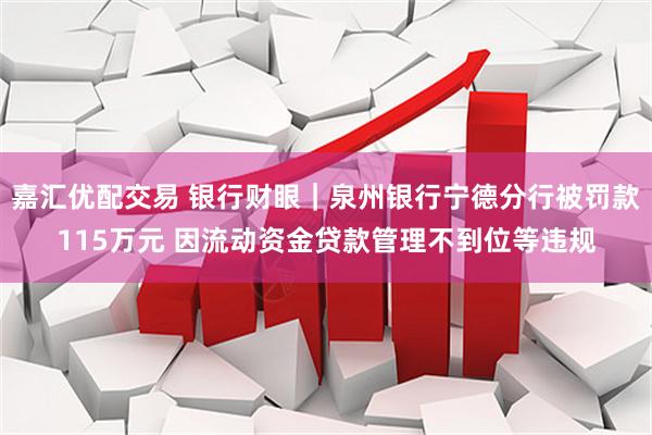 嘉汇优配交易 银行财眼｜泉州银行宁德分行被罚款115万元 因流动资金贷款管理不到位等违规