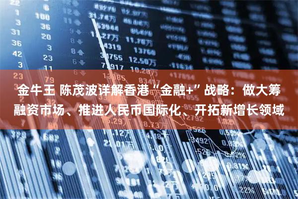 金牛王 陈茂波详解香港“金融+”战略：做大筹融资市场、推进人民币国际化、开拓新增长领域