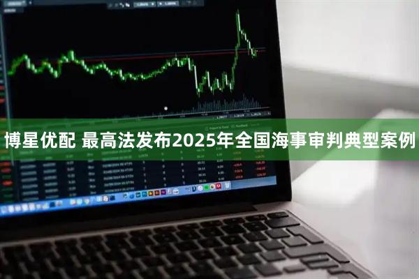 博星优配 最高法发布2025年全国海事审判典型案例